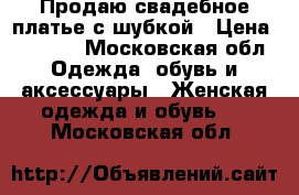 Продаю свадебное платье с шубкой › Цена ­ 6 900 - Московская обл. Одежда, обувь и аксессуары » Женская одежда и обувь   . Московская обл.